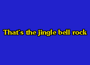 That's the jingle bell rock