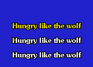 Hungry like the wolf
Hungry like the wolf

Hungry like the wolf