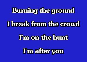 Burning the ground
I break from the crowd
I'm on the hunt

I'm after you
