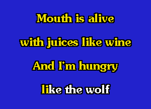 Mouth is alive

with juices like wine

And I'm hungry

like the wolf