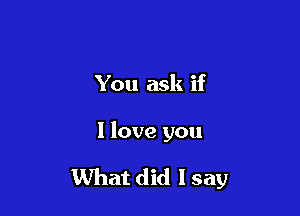 You ask if

I love you

What did I say