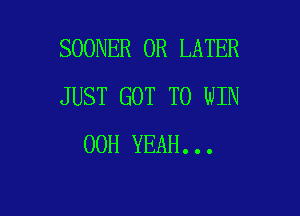 SOONER 0R LATER
JUST GOT TO WIN

00H YEAH...
