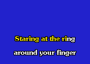 Staring at the ring

around your finger
