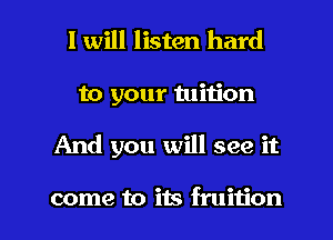 I will listen hard
to your tuition

And you will see it

come to its fruition l