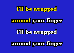 I'll be wrapped
around your finger

I'll be wrapped

around your finger I