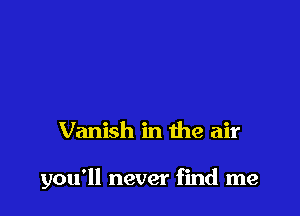 Vanish in the air

you'll never find me