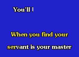 When you find your

servant is your master