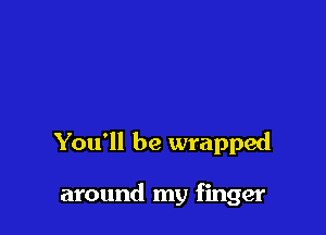 You'll be wrapped

around my finger