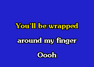 You'll be wrapped

around my finger

Oooh