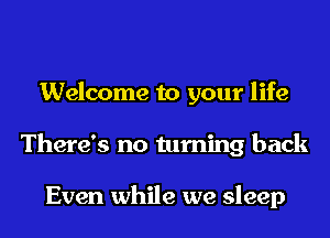 Welcome to your life
There's no turning back

Even while we sleep
