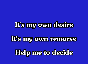 It's my own desire

It's my own remorse

Help me to decide