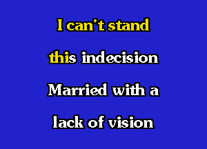 I can't stand

this indecision
Married with a

lack of vision