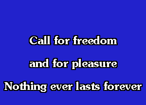 Call for freedom

and for pleasure

Noihing ever lasts forever