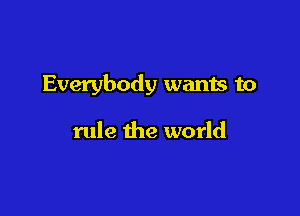 Everybody wants to

rule the world