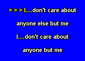 ta r) l....don't care about

anyone else but me

I....don't care about

anyone but me