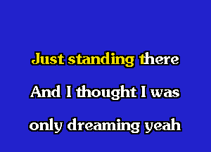 Just standing there

And 1111011th I was

only dreaming yeah