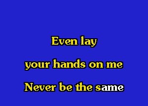 Even lay

your hands on me

Never be the same