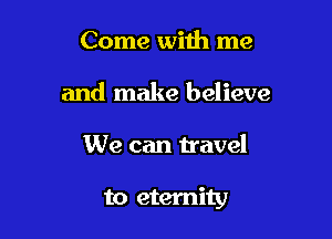 Come with me
and make believe

We can travel

to eternity