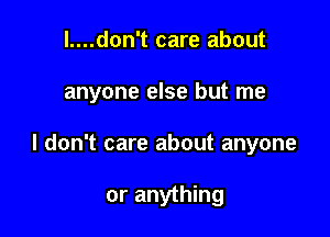 l....don't care about

anyone else but me

I don't care about anyone

or anything