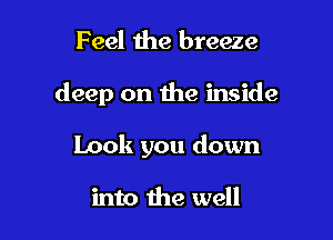 Feel the breeze

deep on the inside

Look you down

into the well