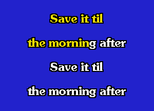 Save it til
the morning after

Save it til

1he morning after
