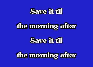 Save it til
the morning after

Save it til

1he morning after