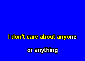 I don't care about anyone

or anything