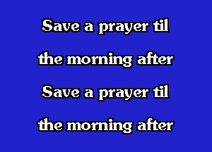 Save a prayer n'l
1he morning after

Save a prayer til

the morning after I