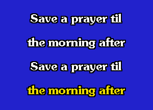 Save a prayer n'l
1he morning after

Save a prayer til

the morning after I