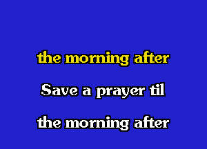 the morning after

Save a prayer til

1he morning after