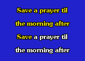 Save a prayer n'l
1he morning after

Save a prayer til

the morning after I