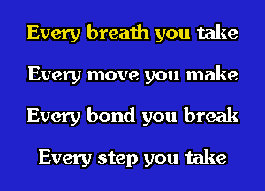 Every breath you take
Every move you make
Every bond you break

Every step you take