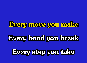 Every move you make
Every bond you break

Every step you take