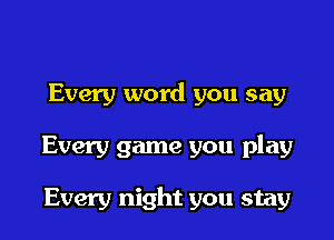 Every word you say

Every game you play

Every night you stay