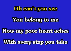 0h can't you see
You belong to me
How my poor heart aches

With every step you take