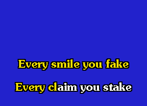 Every smile you fake

Every claim you stake