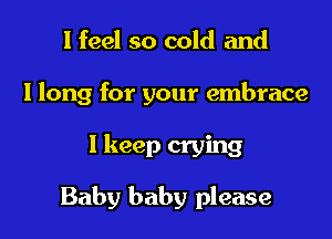 I feel so cold and

I long for your embrace

I keep crying

Baby baby please