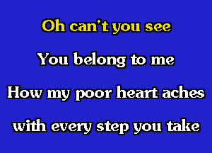 0h can't you see
You belong to me
How my poor heart aches

with every step you take