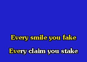 Every smile you fake

Every claim you stake