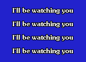I'll be watching you
I'll be watching you
I'll be watching you

I'll be watching you