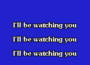 I'll be watching you

I'll be watching you

I'll be watching you