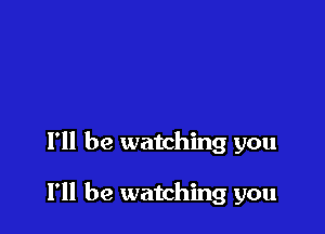 I'll be watching you

I'll be watching you