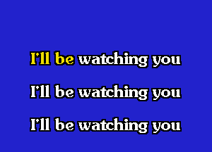 I'll be watching you

I'll be watching you

I'll be watching you