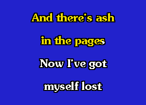 And there's ash

in the pagas

Now I've got

myself lost