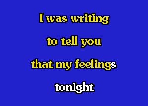 l was writing

to tell you

that my feelings

tonight