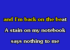 and I'm back on the beat
A stain on my notebook

says nothing to me