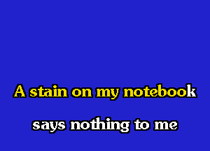 A stain on my notebook

says nothing to me