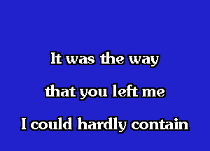 It was the way

that you left me

lcould hardly contain