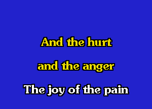 And the hurt

and the anger

The joy of the pain