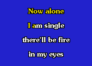 Now alone

I am single

there'll be fire

in my eyac